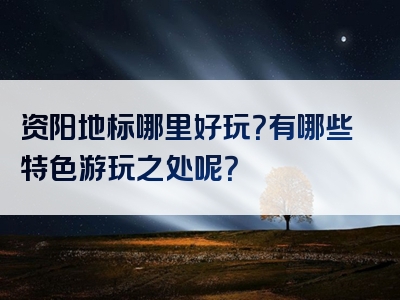 资阳地标哪里好玩？有哪些特色游玩之处呢？