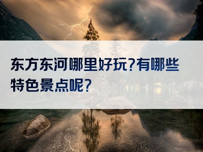 东方东河哪里好玩？有哪些特色景点呢？