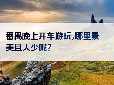 番禺晚上开车游玩，哪里景美且人少呢？