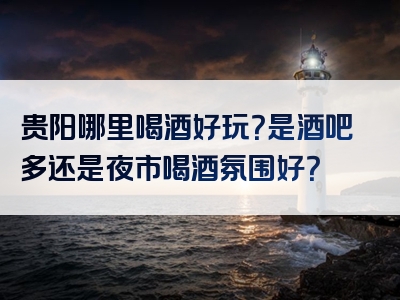 贵阳哪里喝酒好玩？是酒吧多还是夜市喝酒氛围好？