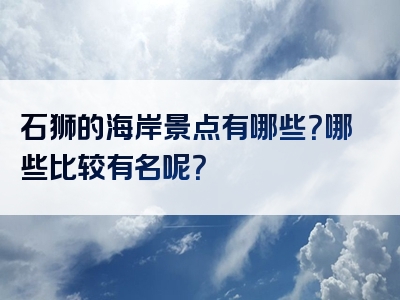 石狮的海岸景点有哪些？哪些比较有名呢？