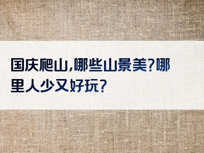 国庆爬山，哪些山景美？哪里人少又好玩？