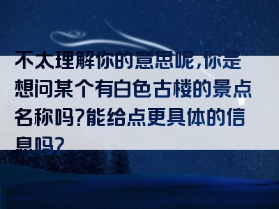 不太理解你的意思呢，你是想问某个有白色古楼的景点名称吗？能给点更具体的信息吗？