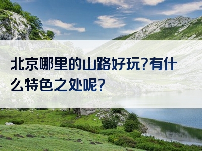 北京哪里的山路好玩？有什么特色之处呢？