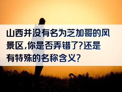 山西并没有名为芝加哥的风景区，你是否弄错了？还是有特殊的名称含义？