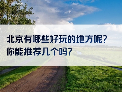 北京有哪些好玩的地方呢？你能推荐几个吗？