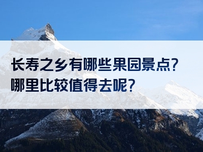 长寿之乡有哪些果园景点？哪里比较值得去呢？