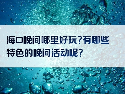海口晚间哪里好玩？有哪些特色的晚间活动呢？