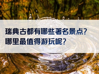 瑞典古都有哪些著名景点？哪里最值得游玩呢？