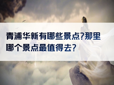 青浦华新有哪些景点？那里哪个景点最值得去？