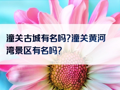 潼关古城有名吗？潼关黄河湾景区有名吗？
