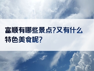 富顺有哪些景点？又有什么特色美食呢？