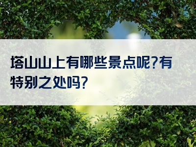 塔山山上有哪些景点呢？有特别之处吗？