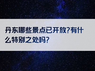 丹东哪些景点已开放？有什么特别之处吗？