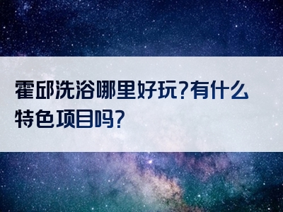 霍邱洗浴哪里好玩？有什么特色项目吗？