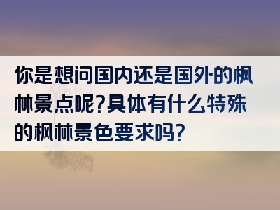 你是想问国内还是国外的枫林景点呢？具体有什么特殊的枫林景色要求吗？