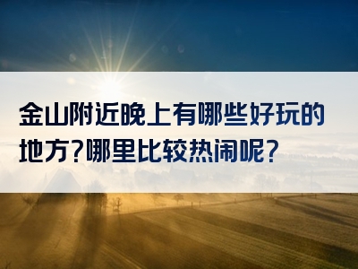 金山附近晚上有哪些好玩的地方？哪里比较热闹呢？