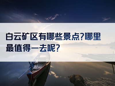 白云矿区有哪些景点？哪里最值得一去呢？