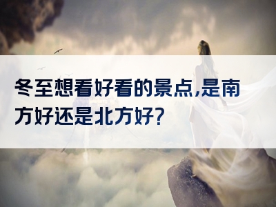 冬至想看好看的景点，是南方好还是北方好？