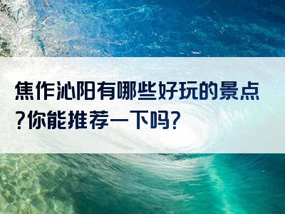 焦作沁阳有哪些好玩的景点？你能推荐一下吗？