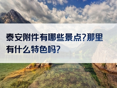 泰安附件有哪些景点？那里有什么特色吗？