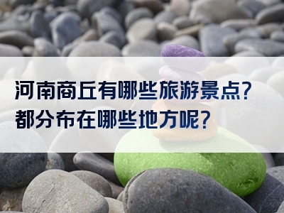 河南商丘有哪些旅游景点？都分布在哪些地方呢？