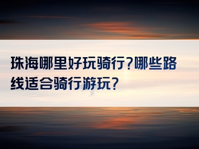 珠海哪里好玩骑行？哪些路线适合骑行游玩？