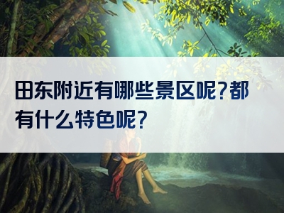 田东附近有哪些景区呢？都有什么特色呢？