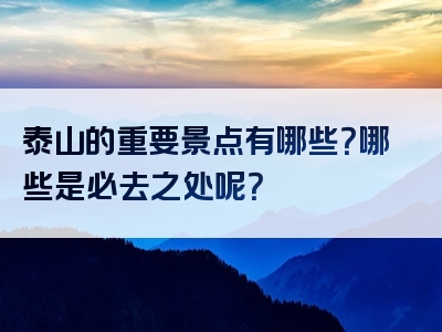 泰山的重要景点有哪些？哪些是必去之处呢？