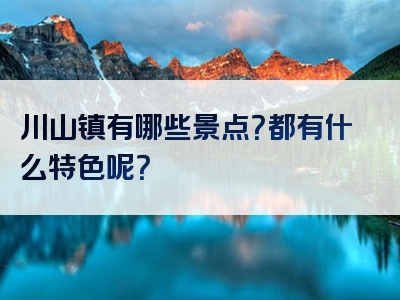 川山镇有哪些景点？都有什么特色呢？