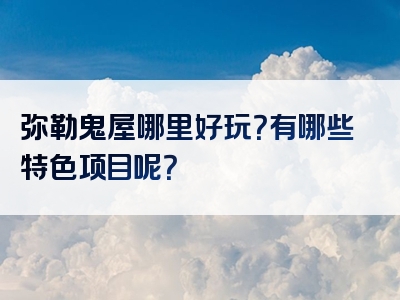 弥勒鬼屋哪里好玩？有哪些特色项目呢？