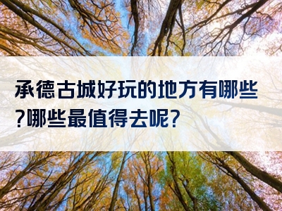 承德古城好玩的地方有哪些？哪些最值得去呢？