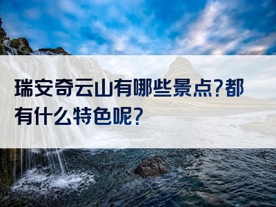 瑞安奇云山有哪些景点？都有什么特色呢？