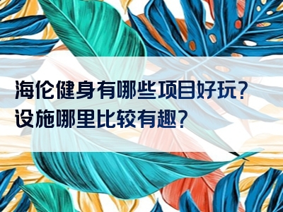 海伦健身有哪些项目好玩？设施哪里比较有趣？