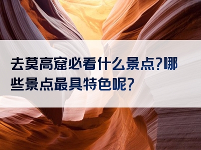 去莫高窟必看什么景点？哪些景点最具特色呢？