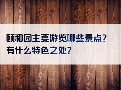 颐和园主要游览哪些景点？有什么特色之处？