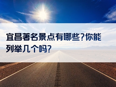 宜昌著名景点有哪些？你能列举几个吗？