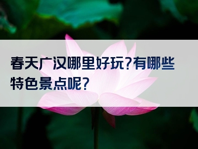 春天广汉哪里好玩？有哪些特色景点呢？