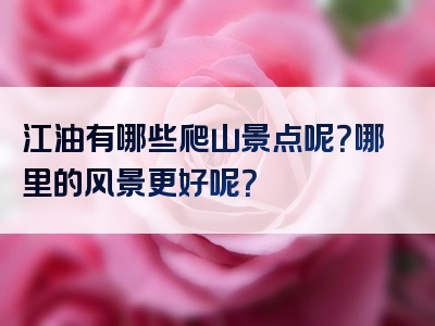 江油有哪些爬山景点呢？哪里的风景更好呢？