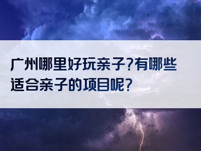 广州哪里好玩亲子？有哪些适合亲子的项目呢？