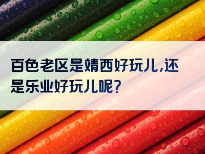 百色老区是靖西好玩儿，还是乐业好玩儿呢？