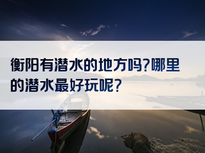 衡阳有潜水的地方吗？哪里的潜水最好玩呢？