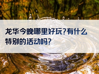龙华今晚哪里好玩？有什么特别的活动吗？