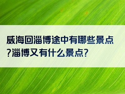 威海回淄博途中有哪些景点？淄博又有什么景点？