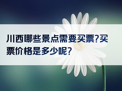 川西哪些景点需要买票？买票价格是多少呢？
