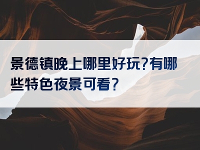 景德镇晚上哪里好玩？有哪些特色夜景可看？