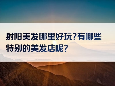 射阳美发哪里好玩？有哪些特别的美发店呢？