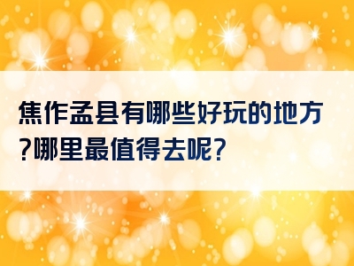 焦作孟县有哪些好玩的地方？哪里最值得去呢？