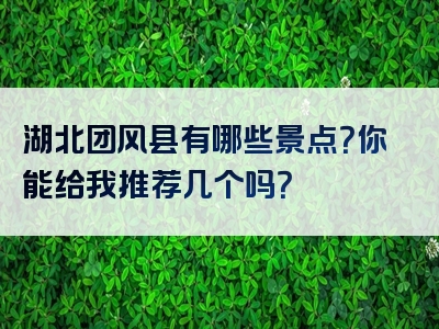 湖北团风县有哪些景点？你能给我推荐几个吗？