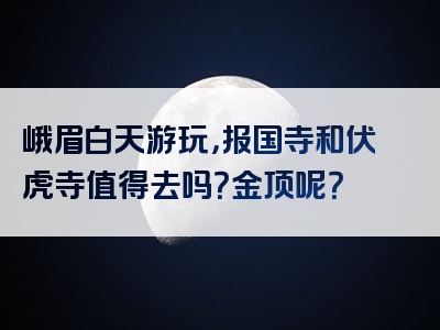 峨眉白天游玩，报国寺和伏虎寺值得去吗？金顶呢？